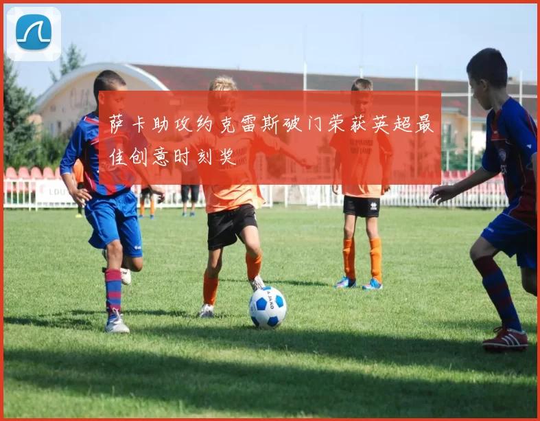 萨卡助攻约克雷斯破门荣获英超最佳创意时刻奖