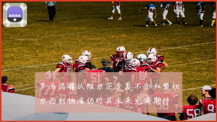 罗马诺确认维尔茨今夏不会加盟切尔西利物浦仍对其未来充满期待