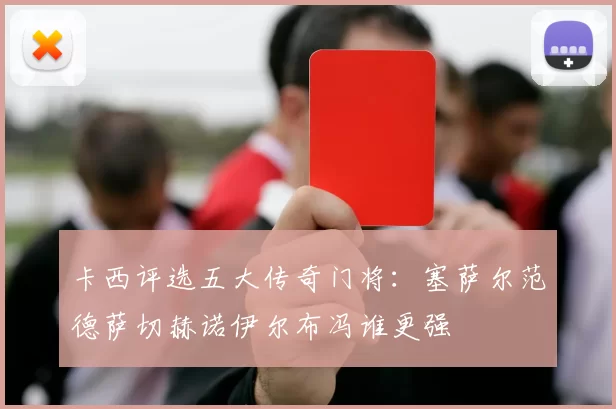 卡西评选五大传奇门将：塞萨尔范德萨切赫诺伊尔布冯谁更强