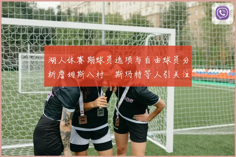 湖人休赛期球员选项与自由球员分析詹姆斯八村塁斯玛特等人引关注