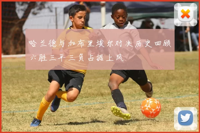 哈兰德与加布里埃尔对决历史回顾六胜三平三负占据上风