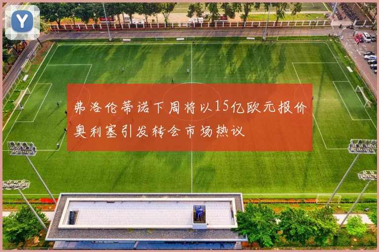 弗洛伦蒂诺下周将以15亿欧元报价奥利塞引发转会市场热议