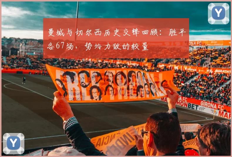 曼城与切尔西历史交锋回顾：胜平各67场，势均力敌的较量