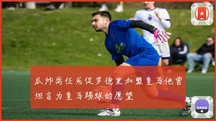 瓜帅离任或促罗德里加盟皇马他曾坦言为皇马踢球的愿望