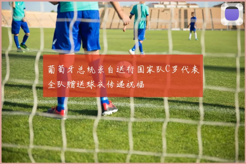 葡萄牙总统亲自送行国家队C罗代表全队赠送球衣传递祝福