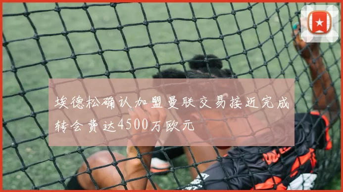 埃德松确认加盟曼联交易接近完成转会费达4500万欧元