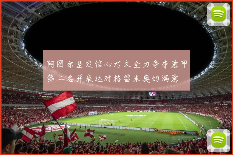 阿图尔坚定信心尤文全力争夺意甲第二名并表达对格雷米奥的满意