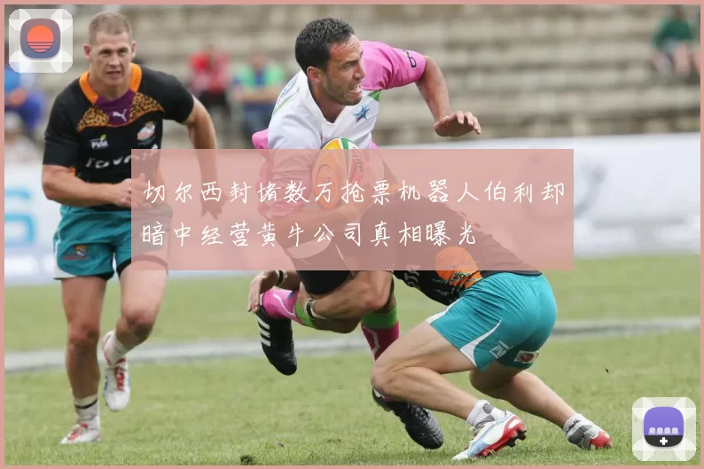 切尔西封堵数万抢票机器人伯利却暗中经营黄牛公司真相曝光