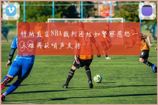 特纳直言NBA裁判团结如警察惹怒一人难再获哨声支持