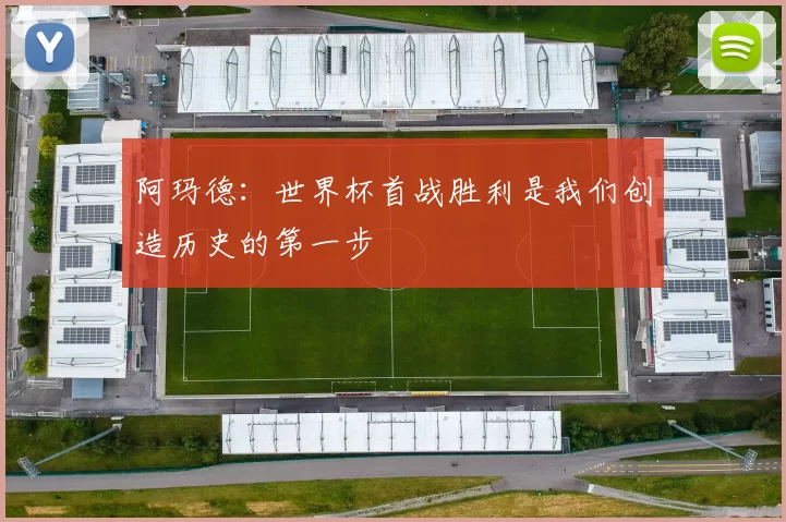 阿玛德：世界杯首战胜利是我们创造历史的第一步