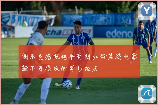 朗尼克感慨绝平时刻如好莱坞电影般不可思议的奇妙经历