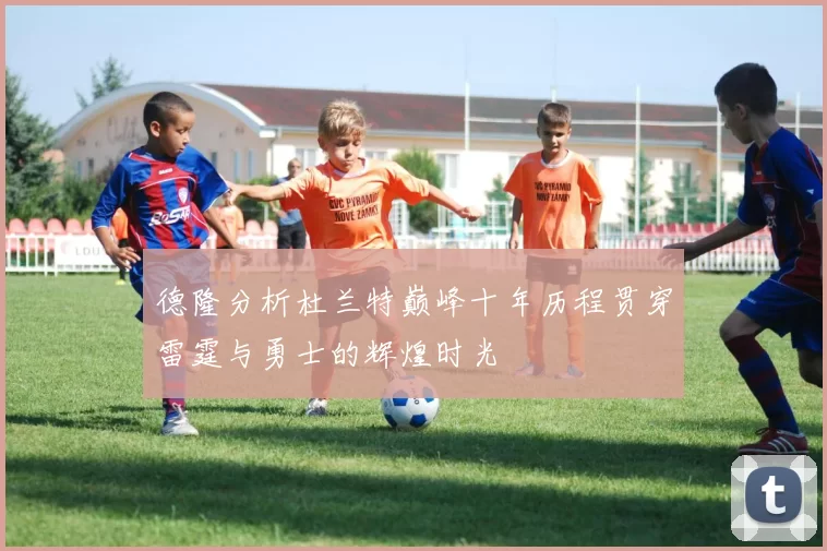 德隆分析杜兰特巅峰十年历程贯穿雷霆与勇士的辉煌时光