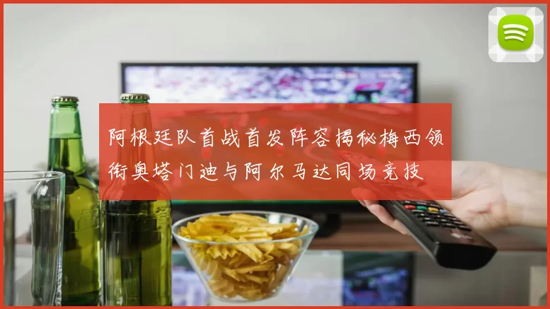 阿根廷队首战首发阵容揭秘梅西领衔奥塔门迪与阿尔马达同场竞技