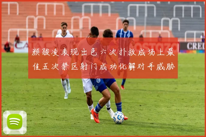 颜骏凌表现出色六次扑救成场上最佳五次禁区射门成功化解对手威胁