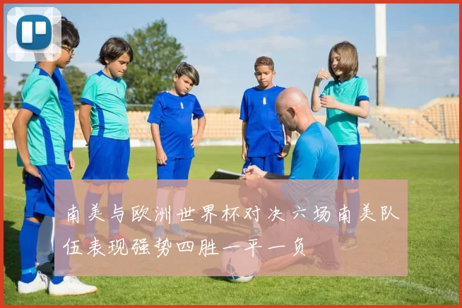 南美与欧洲世界杯对决六场南美队伍表现强势四胜一平一负