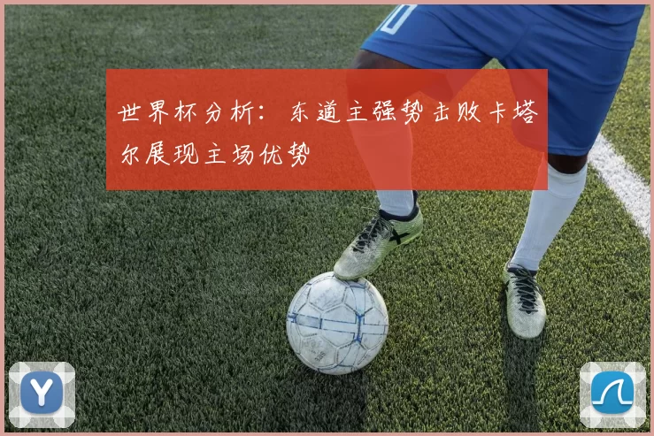 世界杯分析：东道主强势击败卡塔尔展现主场优势