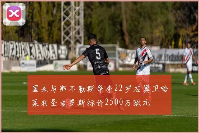 国米与那不勒斯争夺22岁右翼卫哈莱利圣吉罗斯标价2500万欧元